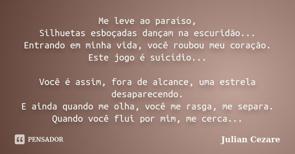 Me leve ao paraíso, Silhuetas esboçadas dançam na escuridão... Entrando em minha vida, você roubou meu coração. Este jogo é suicídio... Você é assim, fora de al... Frase de Julian Cezare.