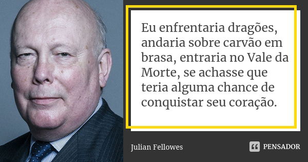 Eu enfrentaria dragões, andaria sobre carvão em brasa, entraria no Vale da Morte, se achasse que teria alguma chance de conquistar seu coração.... Frase de Julian Fellowes.