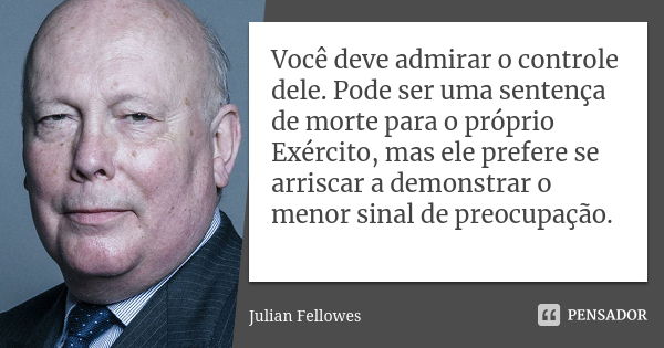 Você deve admirar o controle dele. Pode ser uma sentença de morte para o próprio Exército, mas ele prefere se arriscar a demonstrar o menor sinal de preocupação... Frase de Julian Fellowes.