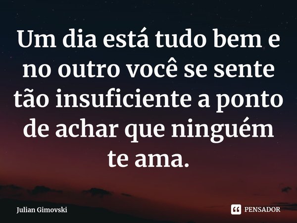 ⁠Um dia está tudo bem e no outro você se sente tão insuficiente a ponto de achar que ninguém te ama.... Frase de Julian Gimovski.