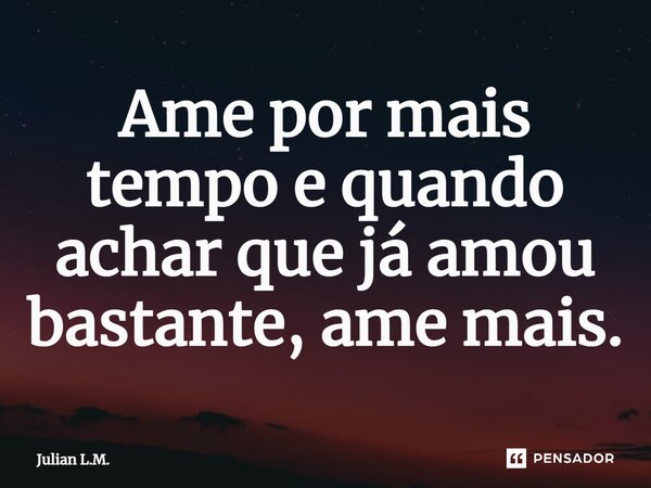 Ame por mais tempo e quando achar que já amou bastante, ame mais.⁠... Frase de Julian L.M..