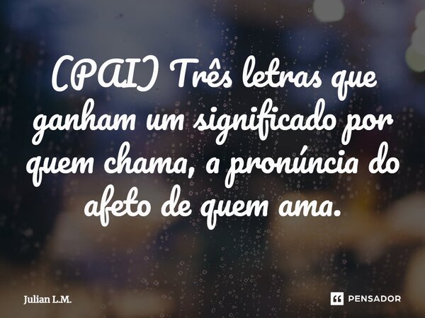 ⁠(PAI) Três letras que ganham um significado por quem chama, a pronúncia do afeto de quem ama.... Frase de Julian L.M..