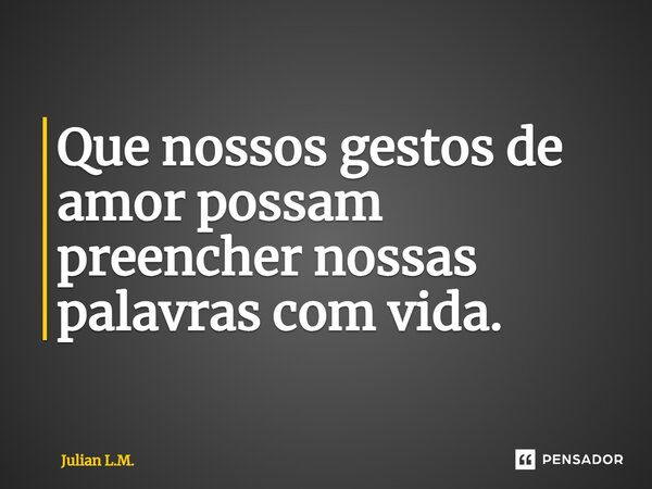 ⁠Que nossos gestos de amor possam preencher nossas palavras com vida.... Frase de Julian L.M..