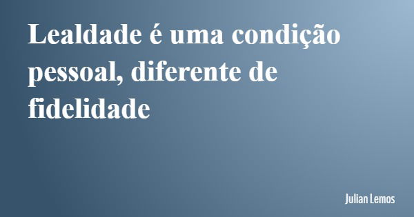 Lealdade é uma condição pessoal, diferente de fidelidade... Frase de Julian Lemos.