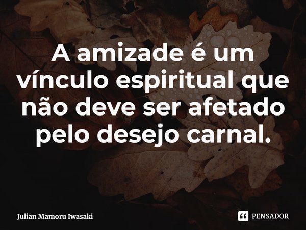 ⁠A amizade é um vínculo espiritual que não deve ser afetado pelo desejo carnal.... Frase de Julian Mamoru Iwasaki.