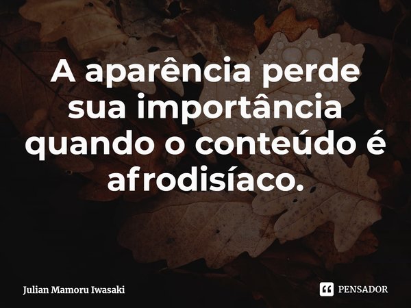 ⁠A aparência perde sua importância quando o conteúdo é afrodisíaco.... Frase de Julian Mamoru Iwasaki.