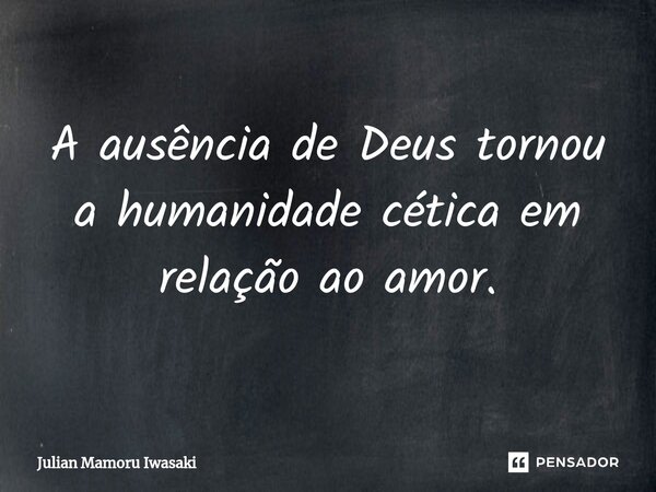 ⁠A ausência de Deus tornou a humanidade cética em relação ao amor.... Frase de Julian Mamoru Iwasaki.