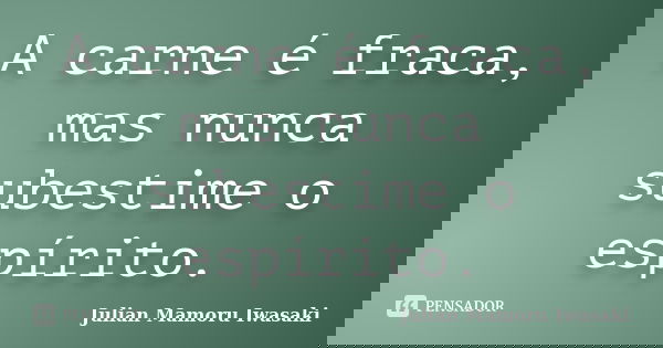 A carne é fraca, mas nunca subestime o espírito.... Frase de Julian Mamoru Iwasaki.