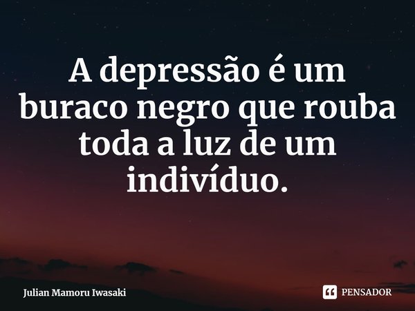 ⁠A depressão é um buraco negro que rouba toda a luz de um indivíduo.... Frase de Julian Mamoru Iwasaki.