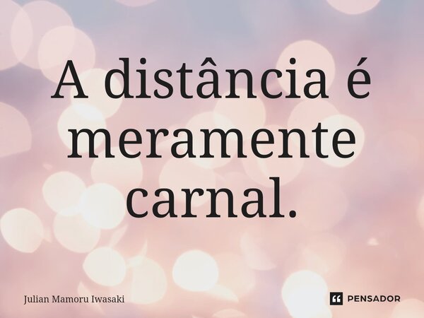 ⁠A distância é meramente carnal.... Frase de Julian Mamoru Iwasaki.