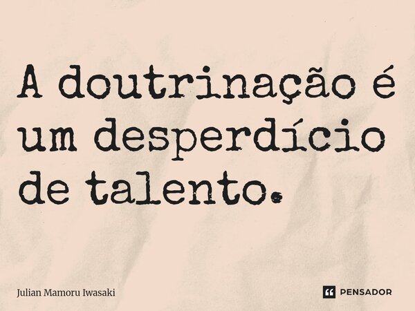 ⁠A doutrinação é um desperdício de talento.... Frase de Julian Mamoru Iwasaki.