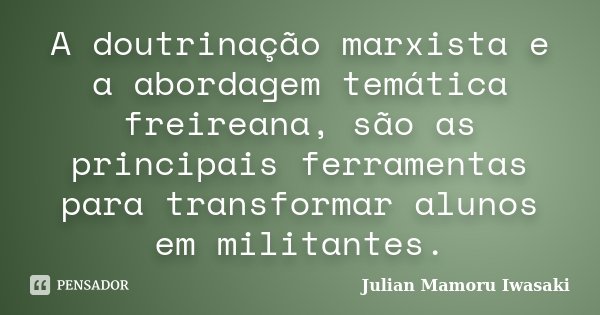 A doutrinação marxista e a abordagem temática freireana, são as principais ferramentas para transformar alunos em militantes.... Frase de Julian Mamoru Iwasaki.