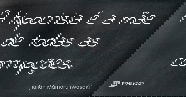 A hipocrisia é a mãe de todas as corrupções.... Frase de Julian Mamoru Iwasaki.