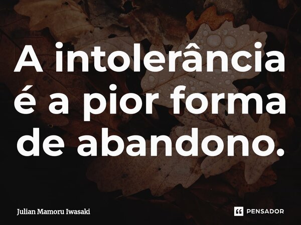 ⁠A intolerância é a pior forma de abandono.... Frase de Julian Mamoru Iwasaki.