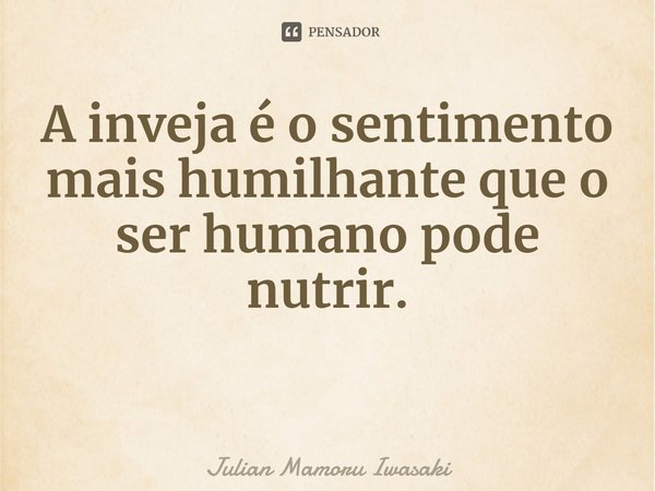 ⁠A inveja é o sentimento mais humilhante que o ser humano pode nutrir.... Frase de Julian Mamoru Iwasaki.