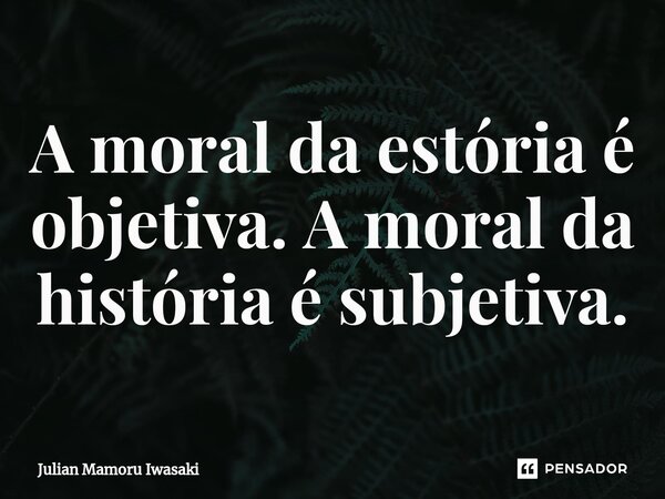 A moral da estória é objetiva. A moral da história é subjetiva.... Frase de Julian Mamoru Iwasaki.