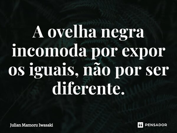 ⁠A ovelha negra incomoda por expor os iguais, não por ser diferente.... Frase de Julian Mamoru Iwasaki.