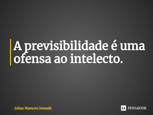⁠A previsibilidade é uma ofensa ao intelecto.... Frase de Julian Mamoru Iwasaki.