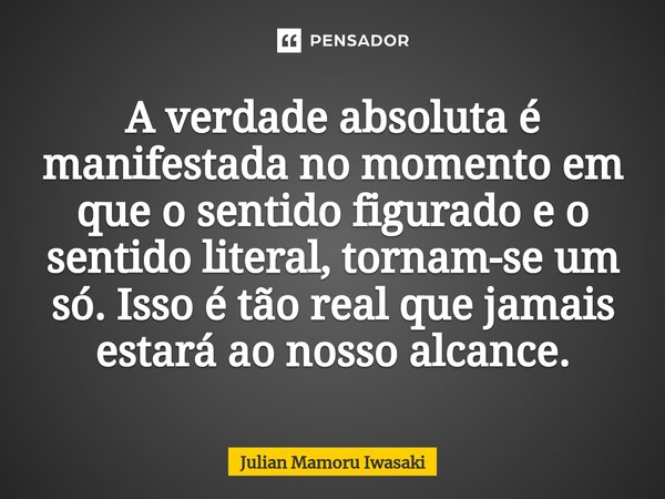 ⁠A verdade absoluta é manifestada no momento em que o sentido figurado e o sentido literal, tornam-se um só. Isso é tão real que jamais estará ao nosso alcance.... Frase de Julian Mamoru Iwasaki.