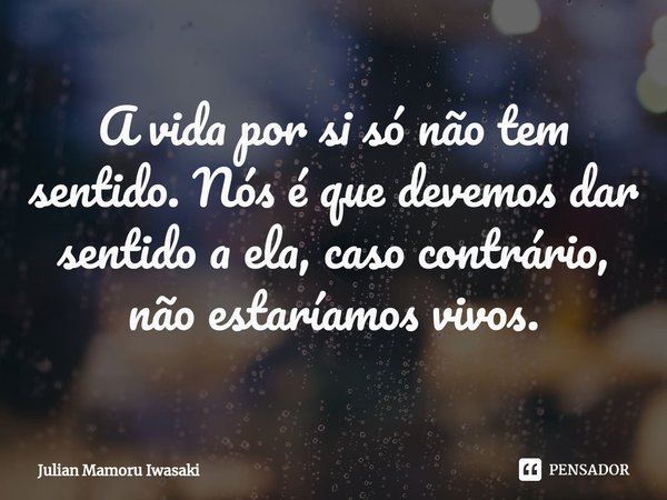 A vida por si só não tem sentido. Nós é que devemos dar sentido a ela, caso contrário, não estaríamos vivos.... Frase de Julian Mamoru Iwasaki.