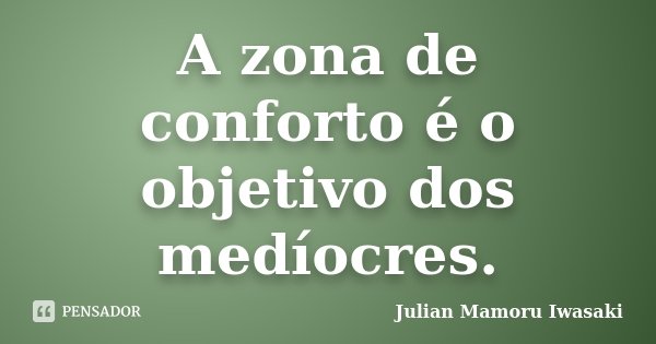 A zona de conforto é o objetivo dos medíocres.... Frase de Julian Mamoru Iwasaki.