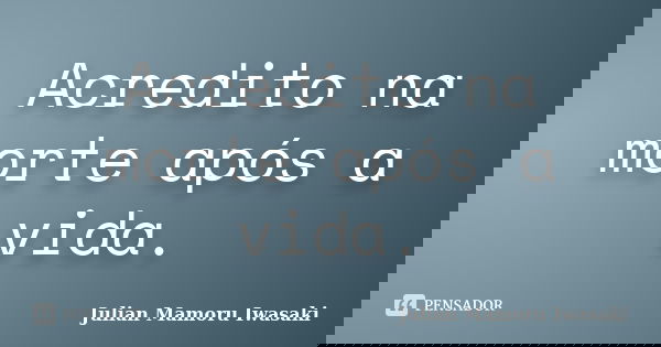 Acredito na morte após a vida.... Frase de Julian Mamoru Iwasaki.