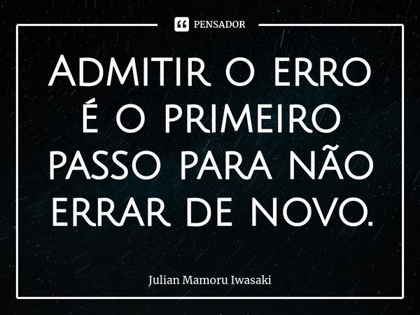⁠Admitir o erro é o primeiro passo para não errar de novo.... Frase de Julian Mamoru Iwasaki.