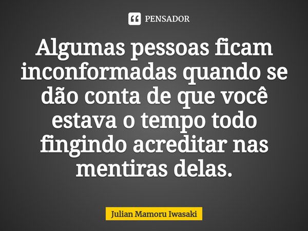 ⁠Algumas pessoas ficam inconformadas quando se dão conta de que você estava o tempo todo fingindo acreditar nas mentiras delas.... Frase de Julian Mamoru Iwasaki.