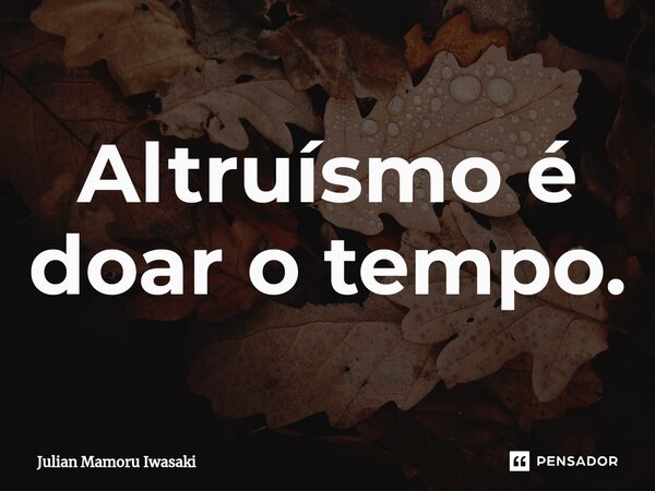 ⁠Altruísmo é doar o tempo.... Frase de Julian Mamoru Iwasaki.