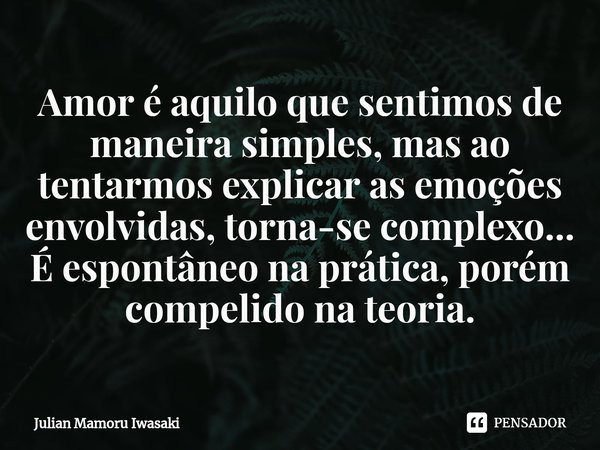 ⁠⁠Amor é aquilo que sentimos de maneira simples, mas ao tentarmos explicar as emoções envolvidas, torna-se complexo... É espontâneo na prática, porém compelido ... Frase de Julian Mamoru Iwasaki.