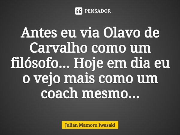 ⁠Antes eu via Olavo de Carvalho como um filósofo... Hoje em dia eu o vejo mais como um coach mesmo...... Frase de Julian Mamoru Iwasaki.