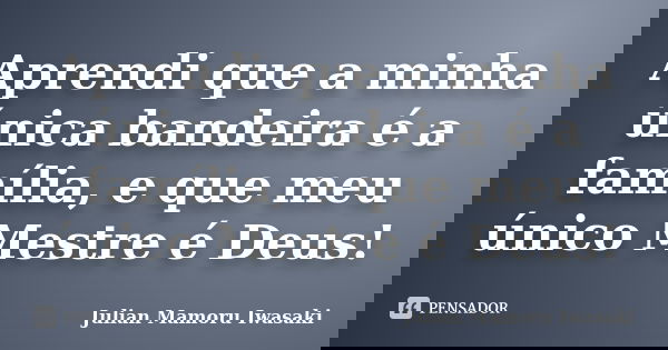 Aprendi que a minha única bandeira é a família, e que meu único Mestre é Deus!... Frase de Julian Mamoru Iwasaki.
