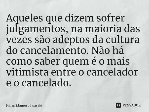 ⁠Aqueles que dizem sofrer julgamentos, na maioria das vezes são adeptos da cultura do cancelamento. Não há como saber quem é o mais vitimista entre o cancelador... Frase de Julian Mamoru Iwasaki.
