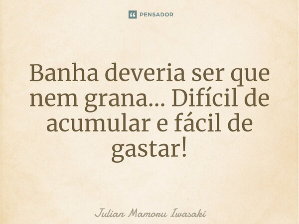 ⁠Banha deveria ser que nem grana... Difícil de acumular e fácil de gastar!... Frase de Julian Mamoru Iwasaki.