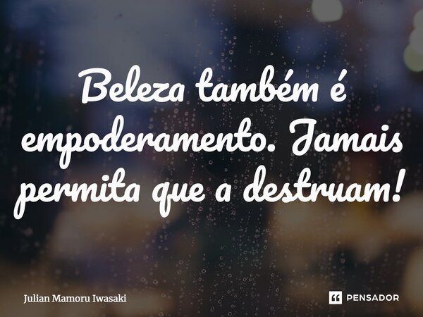 ⁠⁠Beleza também é empoderamento. Jamais permita que a destruam!... Frase de Julian Mamoru Iwasaki.