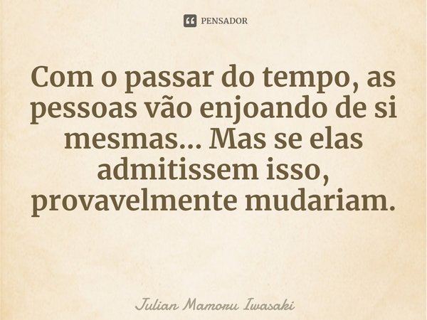 ⁠Com o passar do tempo, as pessoas vão enjoando de si mesmas... Mas se elas admitissem isso, provavelmente mudariam.... Frase de Julian Mamoru Iwasaki.