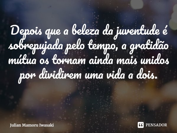 ⁠Depois que a beleza da juventude é sobrepujada pelo tempo, a gratidão mútua os tornam ainda mais unidos por dividirem uma vida a dois.... Frase de Julian Mamoru Iwasaki.
