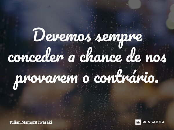 ⁠⁠Devemos sempre conceder a chance de nos provarem o contrário.... Frase de Julian Mamoru Iwasaki.