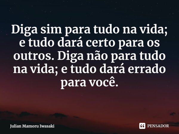 ⁠Diga sim para tudo na vida; e tudo dará certo para os outros. Diga não para tudo na vida; e tudo dará errado para você.... Frase de Julian Mamoru Iwasaki.