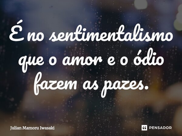 É no sentimentalismo que o amor e o ódio fazem as pazes.⁠... Frase de Julian Mamoru Iwasaki.