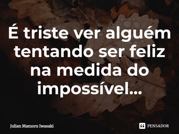 ⁠É triste ver alguém tentando ser feliz na medida do impossível...... Frase de Julian Mamoru Iwasaki.