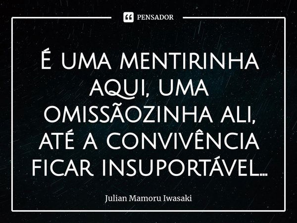 ⁠É uma mentirinha aqui, uma omissãozinha ali, até a convivência ficar insuportável...... Frase de Julian Mamoru Iwasaki.