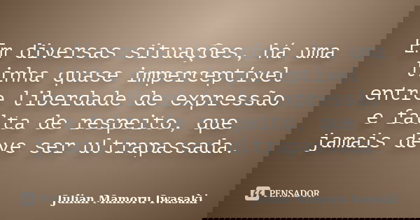 Em diversas situações, há uma linha quase imperceptível entre liberdade de expressão e falta de respeito, que jamais deve ser ultrapassada.... Frase de Julian Mamoru Iwasaki.