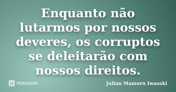 Enquanto não lutarmos por nossos deveres, os corruptos se deleitarão com nossos direitos.... Frase de Julian Mamoru Iwasaki.