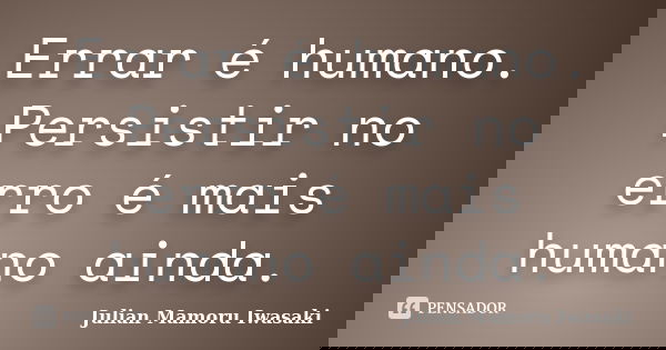 Errar é humano. Persistir no erro é mais humano ainda.... Frase de Julian Mamoru Iwasaki.