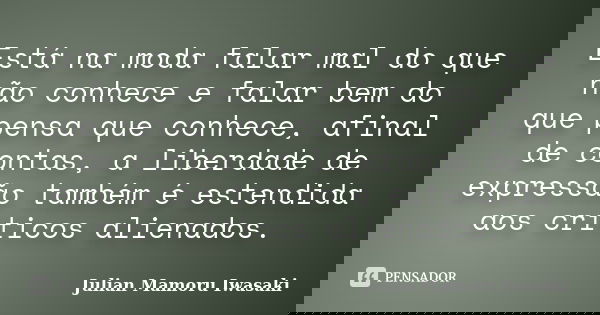 Está na moda falar mal do que não conhece e falar bem do que pensa que conhece, afinal de contas, a liberdade de expressão também é estendida aos críticos alien... Frase de Julian Mamoru Iwasaki.