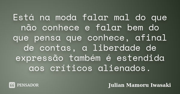 Está na moda falar mal do que não conhece e falar bem do que pensa que conhece, afinal de contas, a liberdade de expressão também é estendida aos críticos alien... Frase de Julian Mamoru Iwasaki.