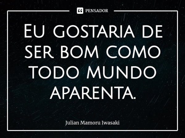 ⁠Eu gostaria de ser bom como todo mundo aparenta.... Frase de Julian Mamoru Iwasaki.