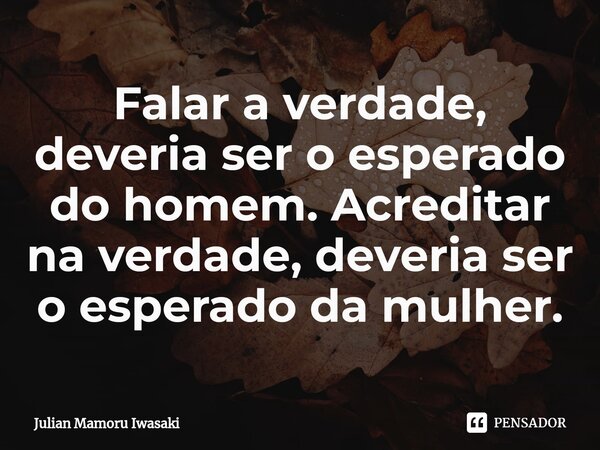 ⁠Falar a verdade, deveria ser o esperado do homem. Acreditar na verdade, deveria ser o esperado da mulher.... Frase de Julian Mamoru Iwasaki.