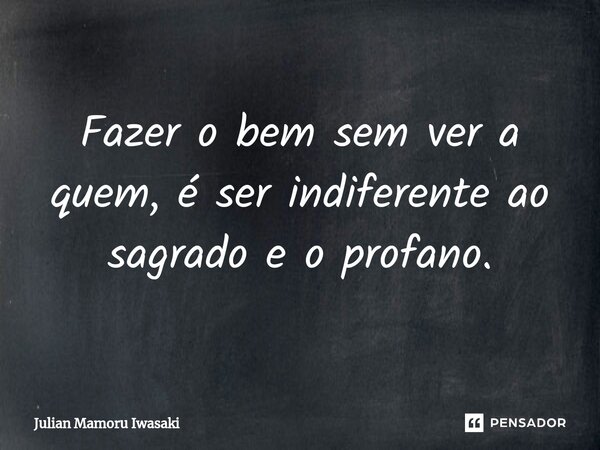 ⁠Fazer o bem sem ver a quem, é ser indiferente ao sagrado e o profano.... Frase de Julian Mamoru Iwasaki.